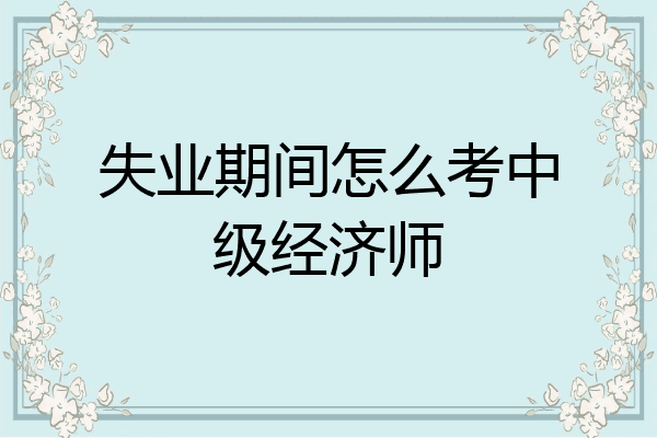 失业期间怎么考中级经济师