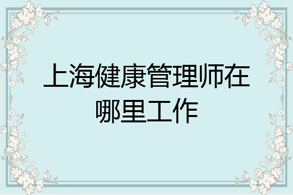上海健康管理师在哪里工作