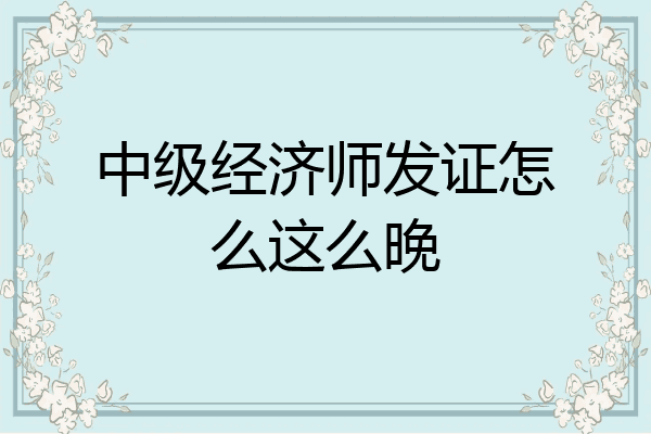 中级经济师发证怎么这么晚