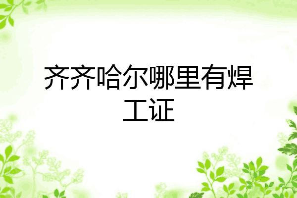 齐齐哈尔哪里有焊工证