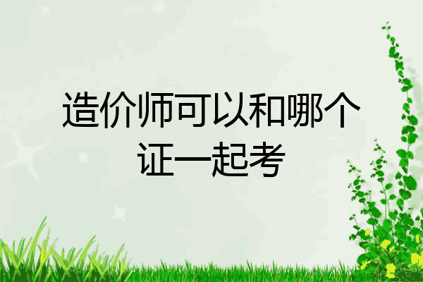造价师可以和哪个证一起考