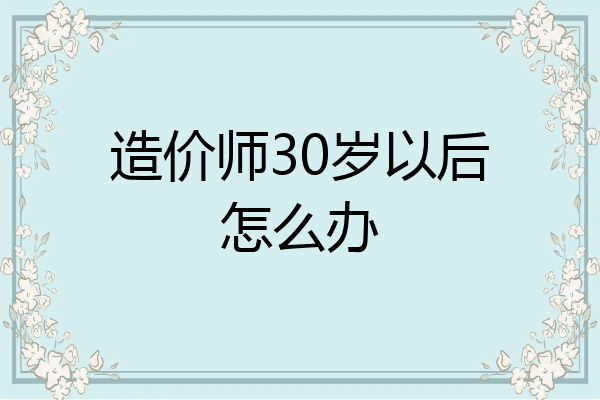 造价师30岁以后怎么办