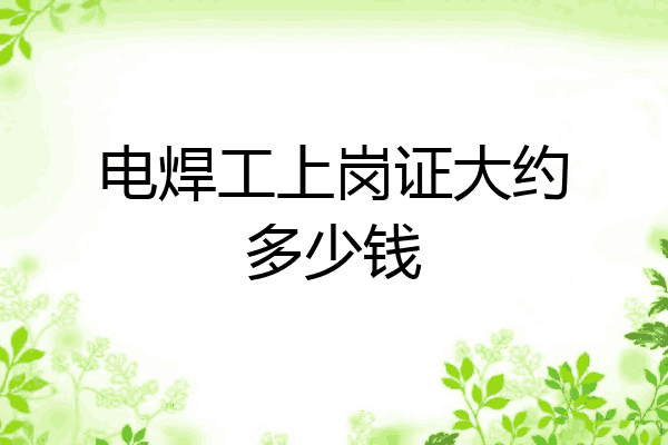 电焊工上岗证大约多少钱
