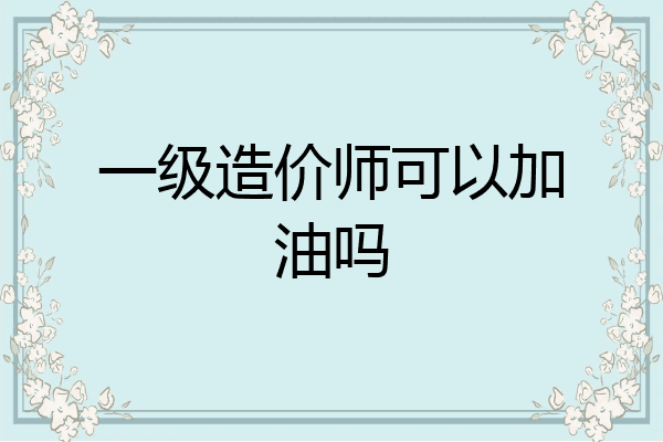 一级造价师可以加油吗