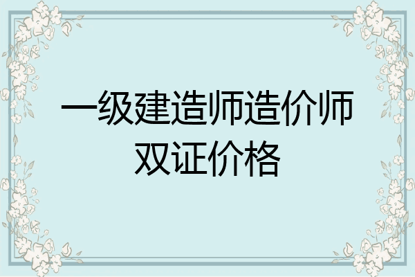 一级建造师造价师双证价格