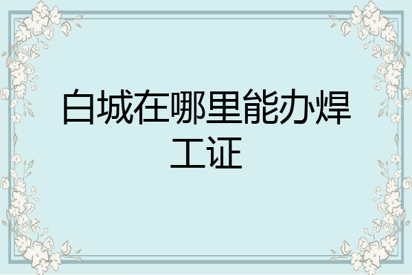 白城在哪里能办焊工证