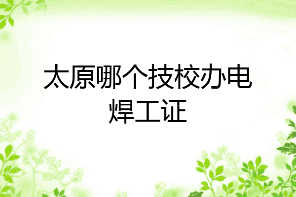 太原哪个技校办电焊工证