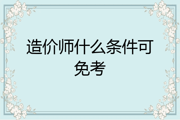 造价师什么条件可免考