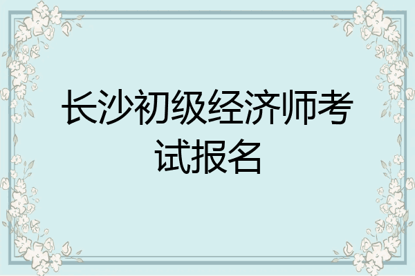 长沙初级经济师考试报名