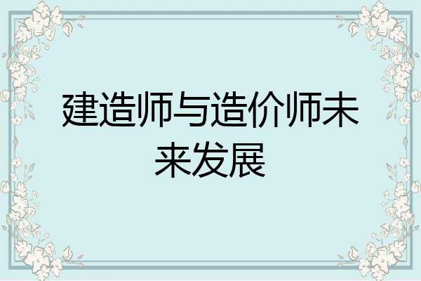 建造师与造价师未来发展