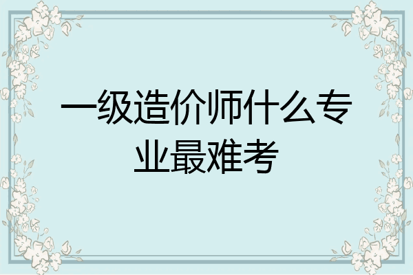 一级造价师什么专业最难考
