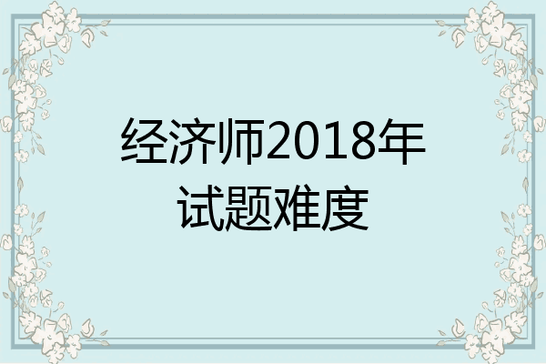 经济师2018年试题难度