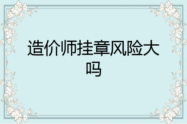 造价师挂章风险大吗