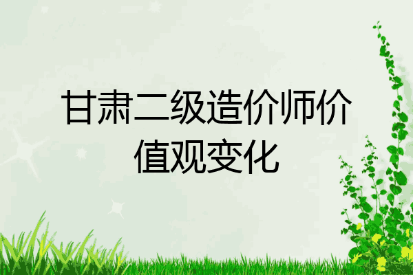 甘肃二级造价师价值观变化