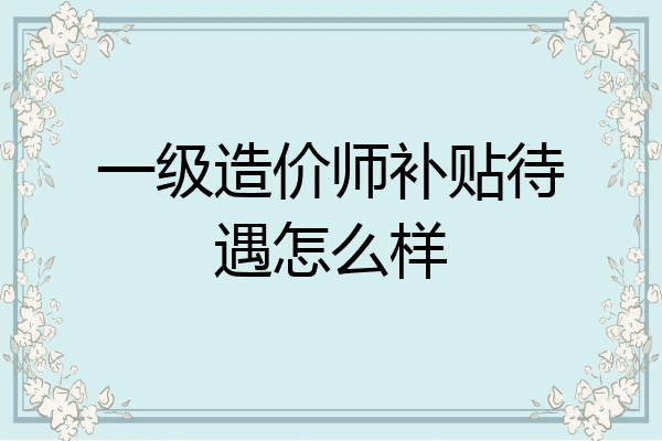 一级造价师补贴待遇怎么样