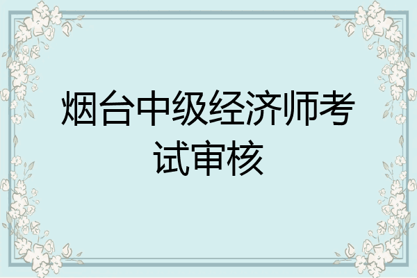 烟台中级经济师考试审核