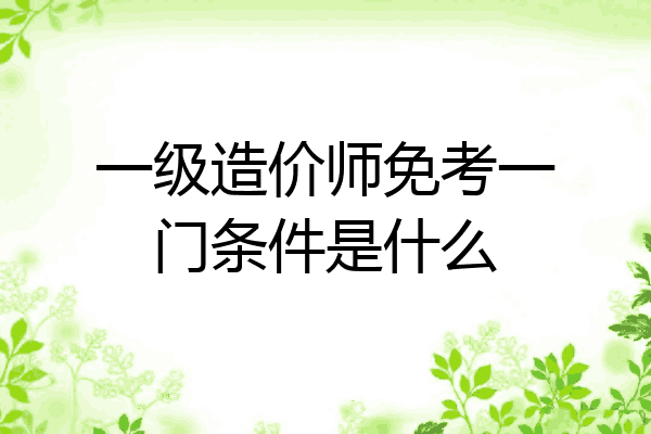 一级造价师免考一门条件是什么