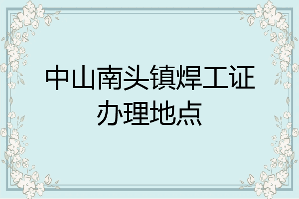 中山南头镇焊工证办理地点