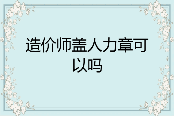 造价师盖人力章可以吗