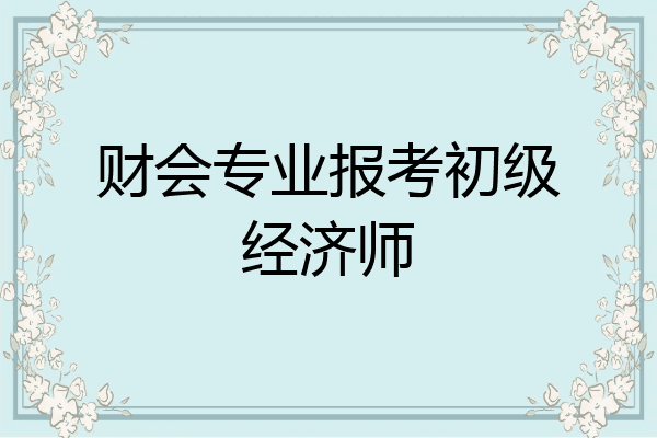 财会专业报考初级经济师