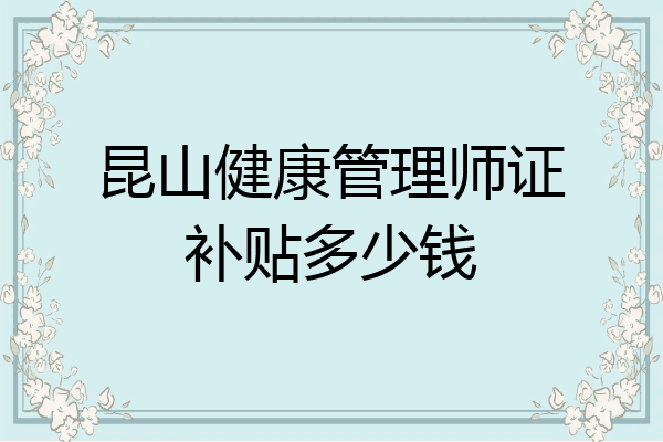 昆山健康管理师证补贴多少钱