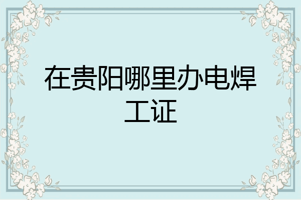 在贵阳哪里办电焊工证