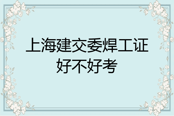 上海建交委焊工证好不好考