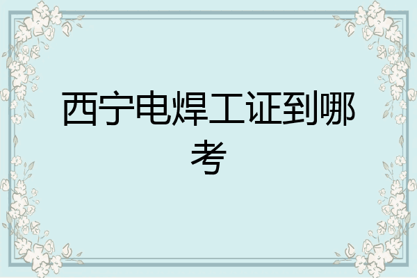 西宁电焊工证到哪考