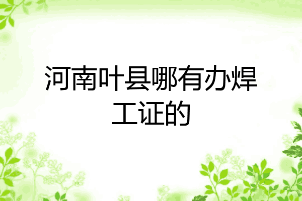 河南叶县哪有办焊工证的