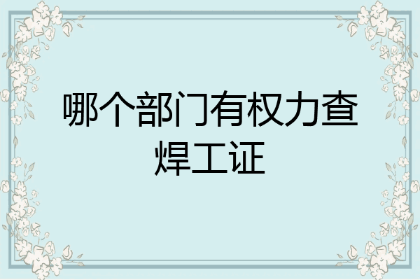 哪个部门有权力查焊工证