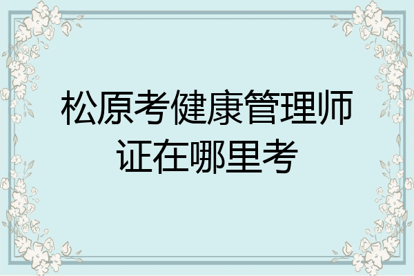 松原考健康管理师证在哪里考