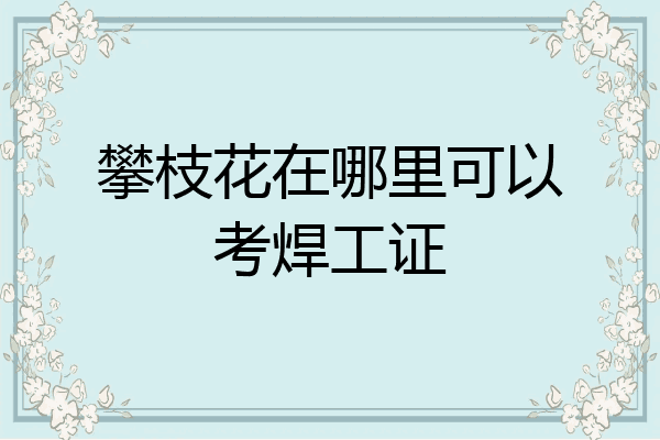 攀枝花在哪里可以考焊工证