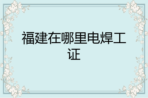 福建在哪里电焊工证