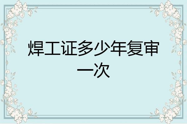 焊工证多少年复审一次