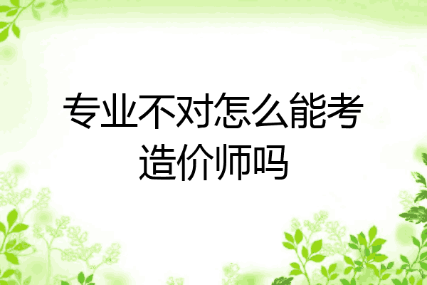 专业不对怎么能考造价师吗