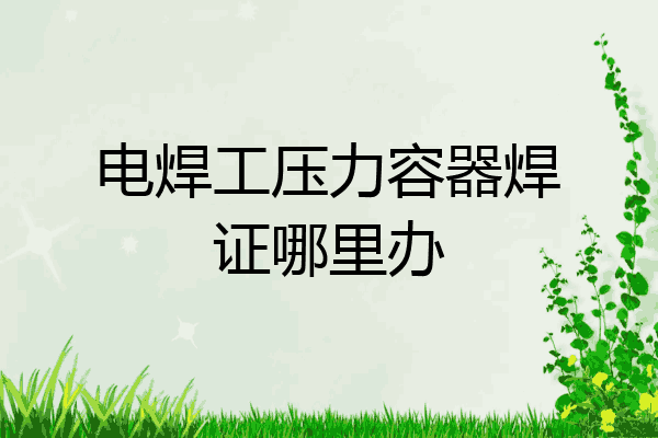 电焊工压力容器焊证哪里办