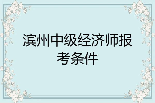 滨州中级经济师报考条件
