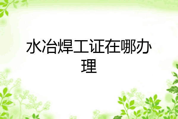 水冶焊工证在哪办理