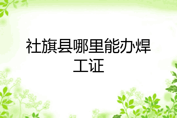 社旗县哪里能办焊工证