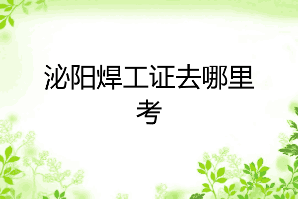 泌阳焊工证去哪里考