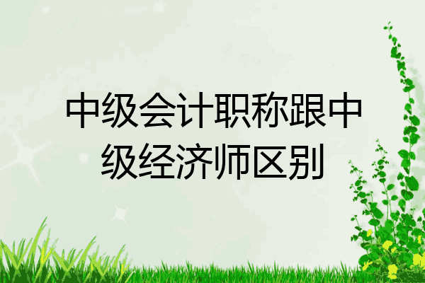 中级会计职称跟中级经济师区别