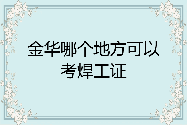 金华哪个地方可以考焊工证