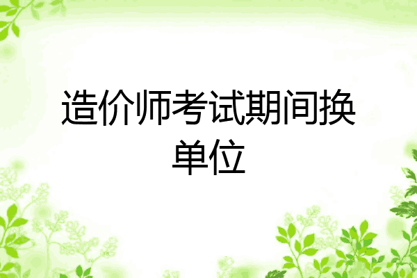 造价师考试期间换单位