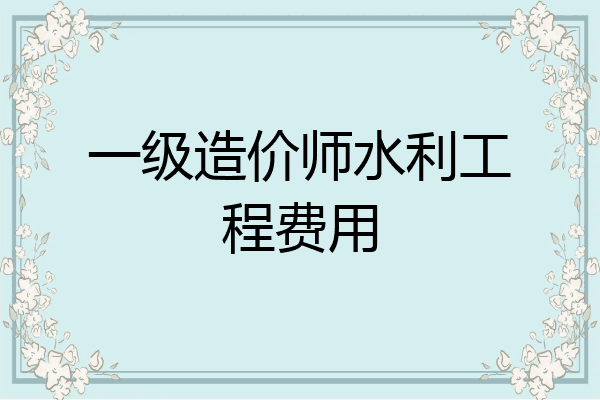一级造价师水利工程费用