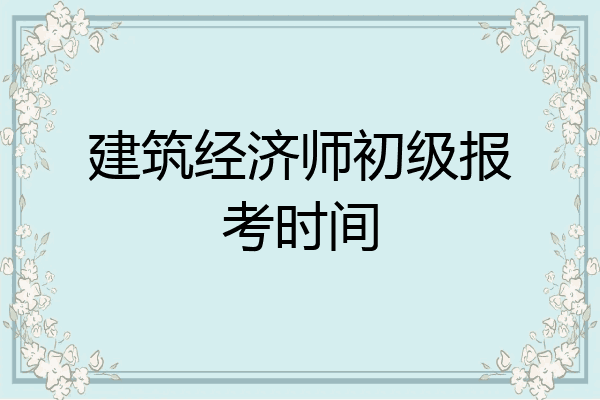建筑经济师初级报考时间