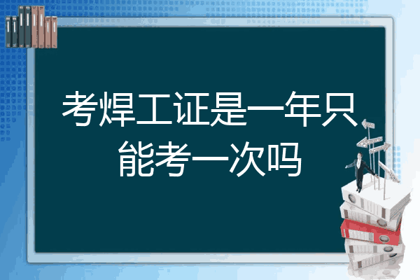 考焊工证是一年只能考一次吗