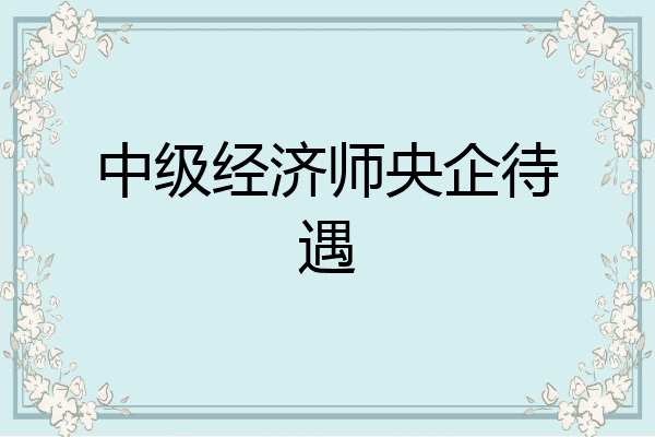 中级经济师央企待遇