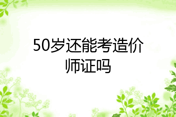 50岁还能考造价师证吗