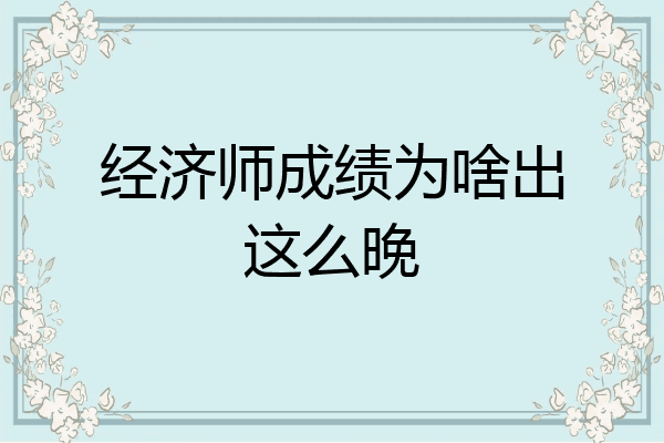 经济师成绩为啥出这么晚