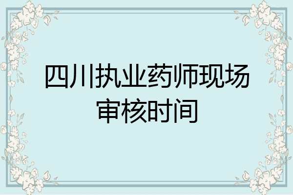 四川执业药师现场审核时间